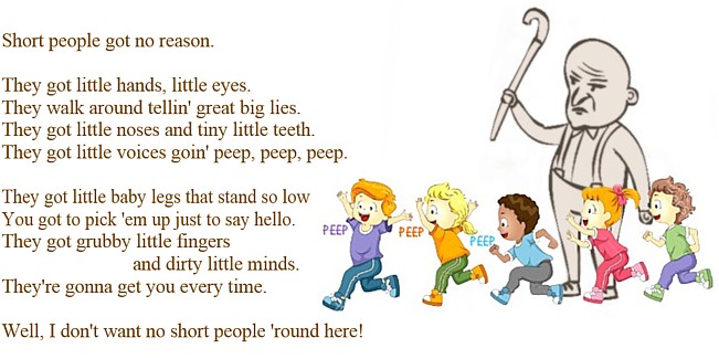 Short people got no reason. They got little hands, little eyes. They walk around tellin' great big lies. ...Well,, I don't want no short people 'round here!